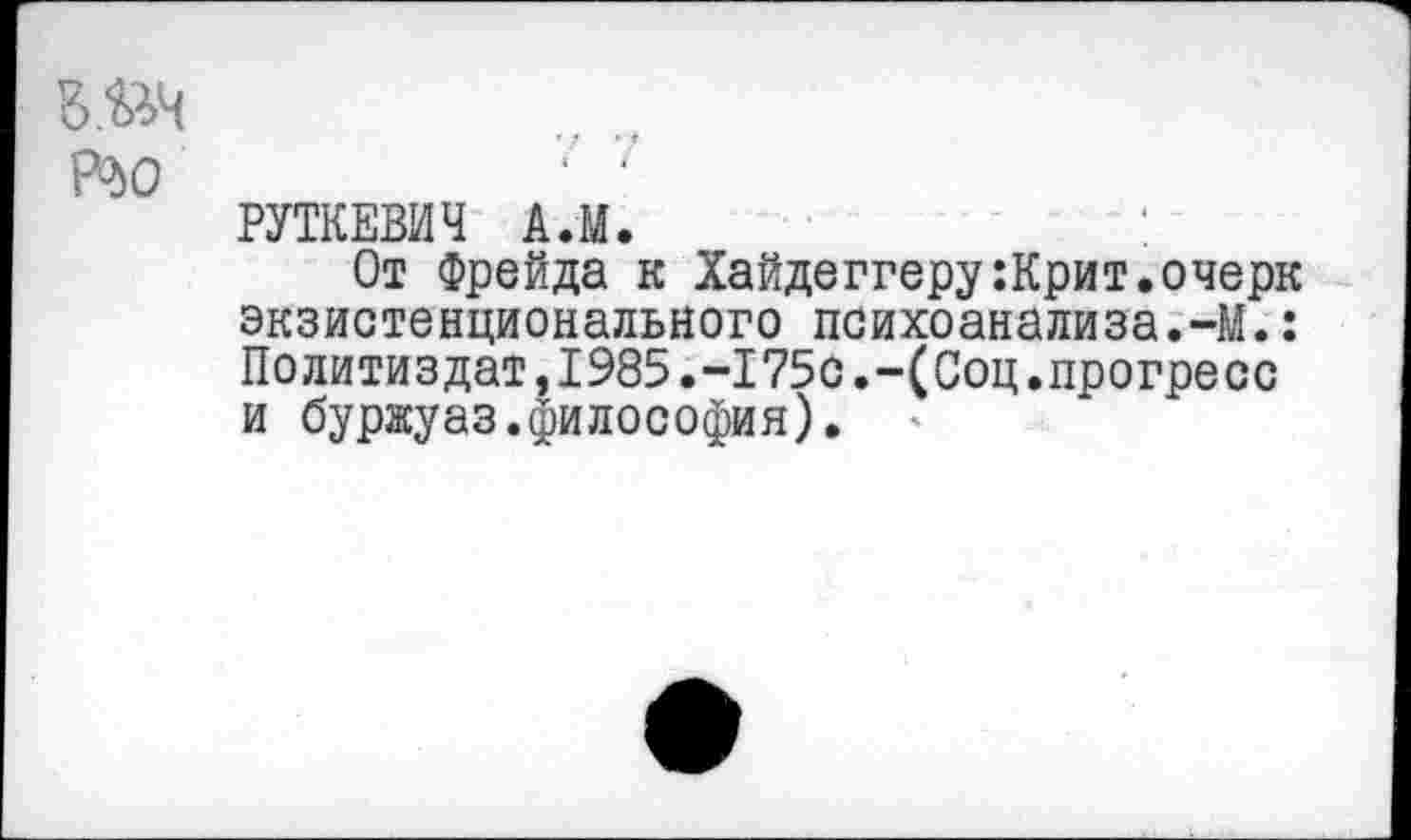 ﻿б.&ч Р^о
РУТКЕВИЧ А.М.
От Фрейда к Хайдеггеру:Крит.очерк экзистенционального психоанализа.-М.: Политиздат,1985.-175с.-(Соц.прогресс и буржуаз.философия).